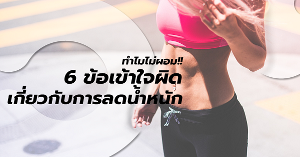 ทำไมไม่ผอมสักที!! ไขข้อสงสัย 6 ข้อ เข้าใจผิดเกี่ยวกับการลดน้ำหนัก